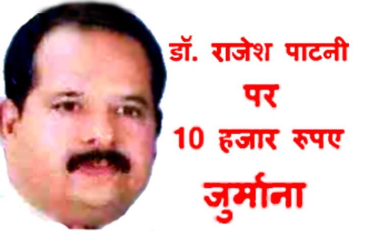 बिना पंजीयन नर्सिंगहोम चला रहे डॉ. राजेश पाटनी पर 10 हजार रुपए का जुर्माना, पहले कमीशन की दवाई लिखने और थप्पड़ कांड के लिए रह चुके सुर्खियों में