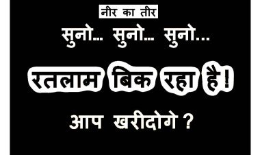 नीर का तीर : रतलाम बिक रहा है ! बोलो- खरीदोगे ? पसंद आपकी, कीमत ईमान बेच चुके जिम्मेदारों की, फिर मत कहना कि- हमें बताया नहीं’