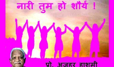 अंतरराष्ट्रीय महिला दिवस पर विशेष : नारी तुम हो शौर्य, तुम ही नम्रता ! - प्रो. अज़हर हाशमी