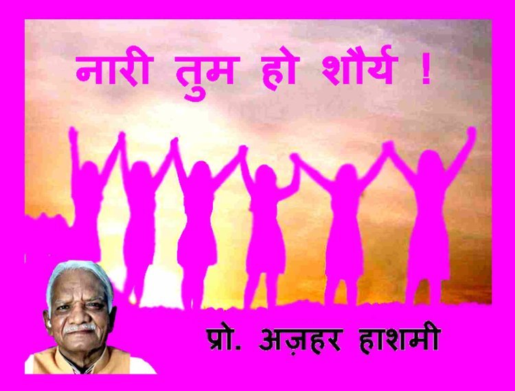 अंतरराष्ट्रीय महिला दिवस पर विशेष : नारी तुम हो शौर्य, तुम ही नम्रता ! - प्रो. अज़हर हाशमी