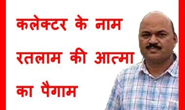 कलेक्टर के नाम ‘रतलाम की आत्म’ का पैगाम... साहब, यह आपने क्या कर दिया, बर्रैया के छत्ते में हाथ क्यों डाल दिया ? अब सारी बर्रैया आपके पीछे पड़ जाएंगी !