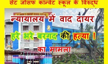 पुलिस से हारे – न्यायालय के द्वारे ! बरगद के ‘हत्यारे’ सेंट जोसफ कॉन्वेट स्कूल के विरुद्ध न्यायालय में वाद दायर, बिना अनुमति वृक्ष काटने पर नगर निगम उठाया कदम