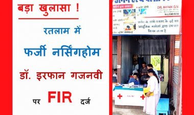 रतलाम में फर्जी नर्सिंगहोम का खुलासा, डॉ. इरफान गजनवी पर FIR दर्ज, बिना लाइसेंस चला रहा था नर्सिंग होम