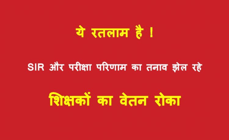 रतलाम गजब है ! SIR और बेहतर परीक्षा परिणाम का तनाव झेल रहे शिक्षकों को मिली सजा, कलेक्टर का अल्टीमेटम हवा में उड़ाने वाले अफसरों ने  रोक दिया वेतन